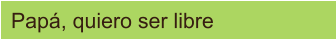 Papá, quiero ser libre